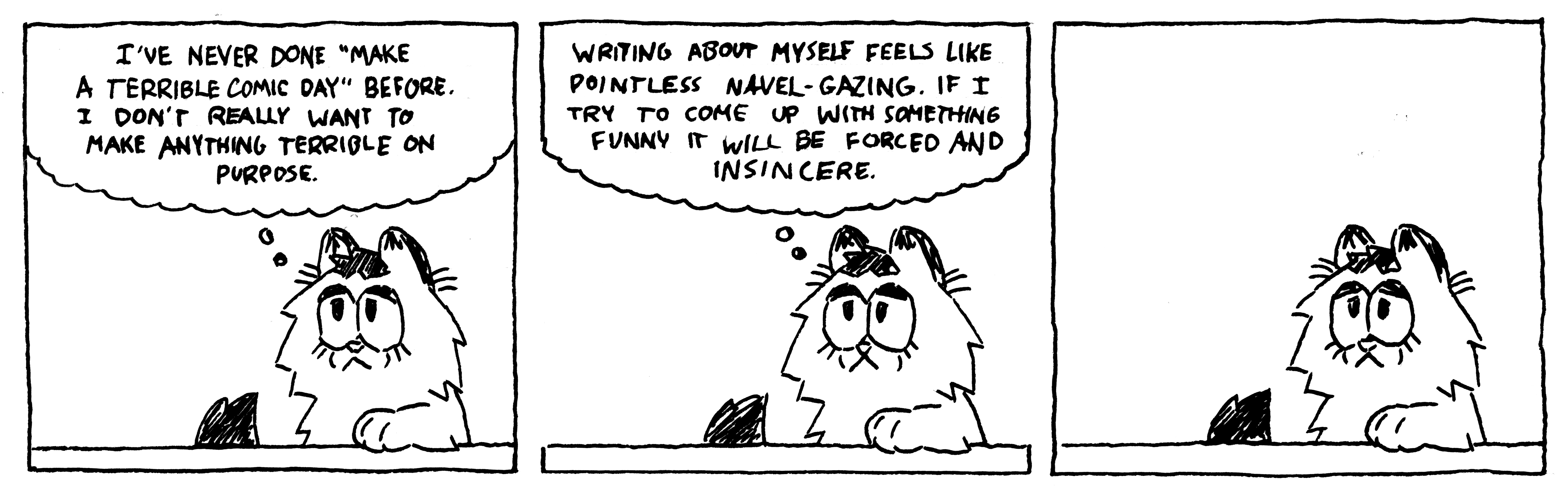 Three-panel comic drawn in pen and ink depicting a fluffy cat with a blank expression in the style of Garfield. Panel 1: 'I've never done 'Make a Terrible Comic Day' before. I don't really want to make anything terrible on purpose.' Panel 2: 'Writing about myself feels like pointless navel-gazing. If I try to come up with something funny it will be forced and insincere.' Panel 3: No text